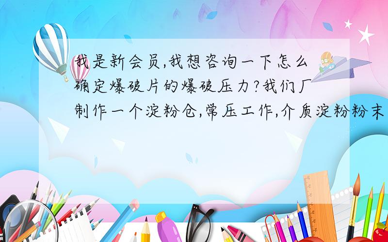 我是新会员,我想咨询一下怎么确定爆破片的爆破压力?我们厂制作一个淀粉仓,常压工作,介质淀粉粉末.需加个防爆口,我需买爆破