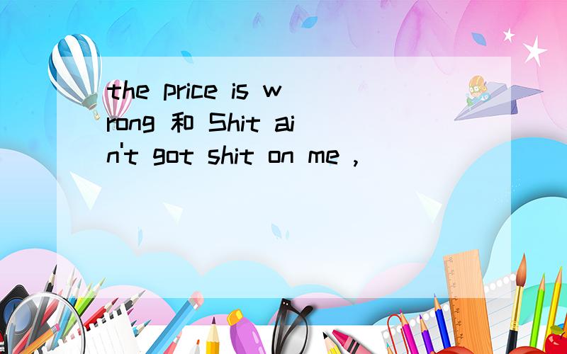 the price is wrong 和 Shit ain't got shit on me ,