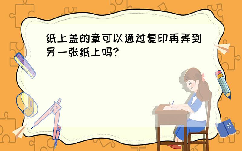 纸上盖的章可以通过复印再弄到另一张纸上吗?