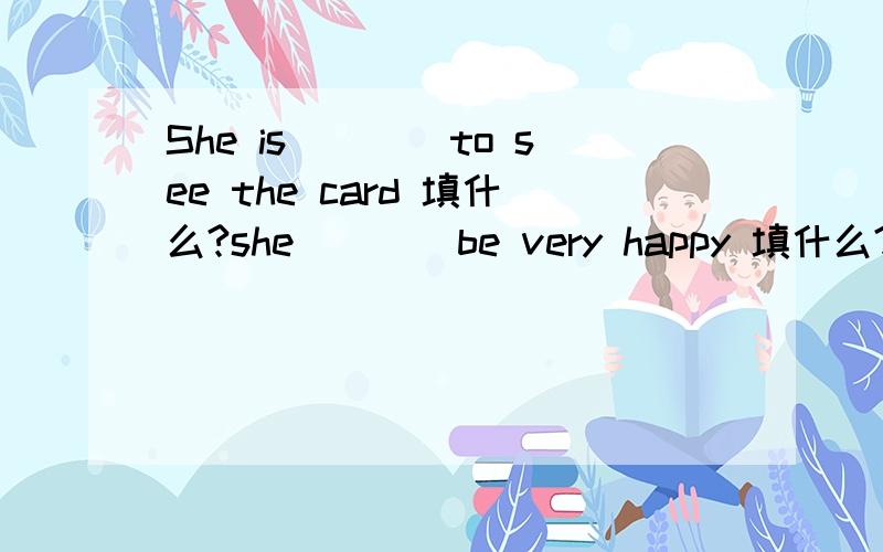 She is____to see the card 填什么?she____be very happy 填什么?