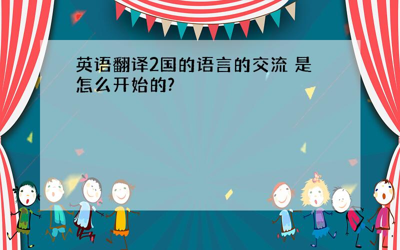 英语翻译2国的语言的交流 是怎么开始的?