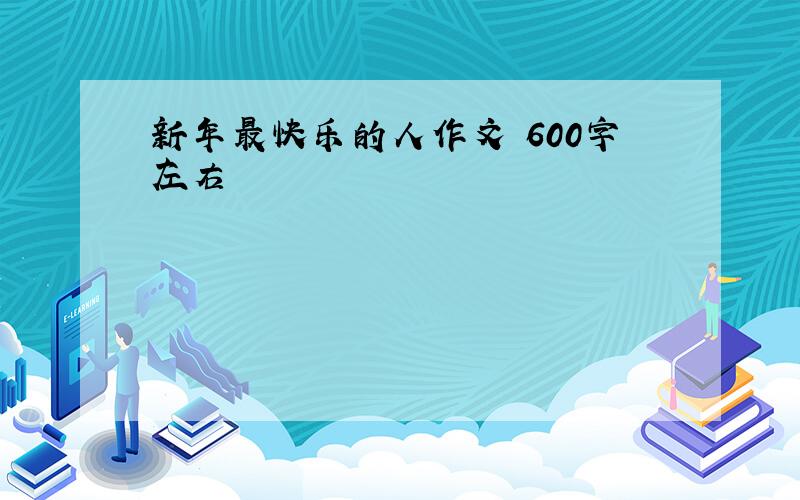 新年最快乐的人作文 600字左右