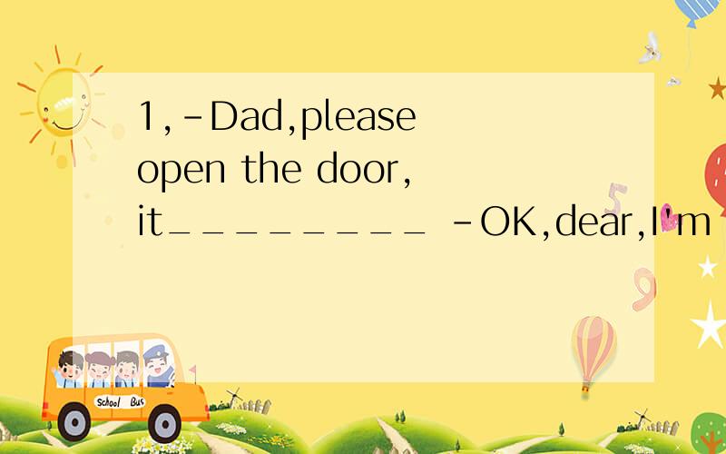 1,-Dad,please open the door,it________ -OK,dear,I'm coming.A