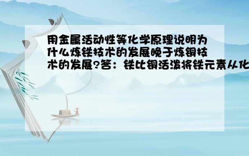 用金属活动性等化学原理说明为什么炼铁技术的发展晚于炼铜技术的发展?答：铁比铜活泼将铁元素从化合物中还原成单质要困难一些.