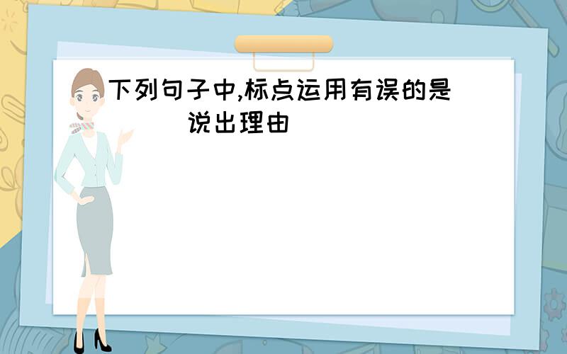 下列句子中,标点运用有误的是（ ） 说出理由