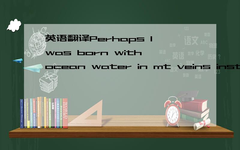 英语翻译Perhaps I was born with ocean water in mt veins instead