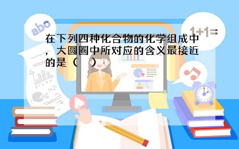 在下列四种化合物的化学组成中，大圆圈中所对应的含义最接近的是（　　）