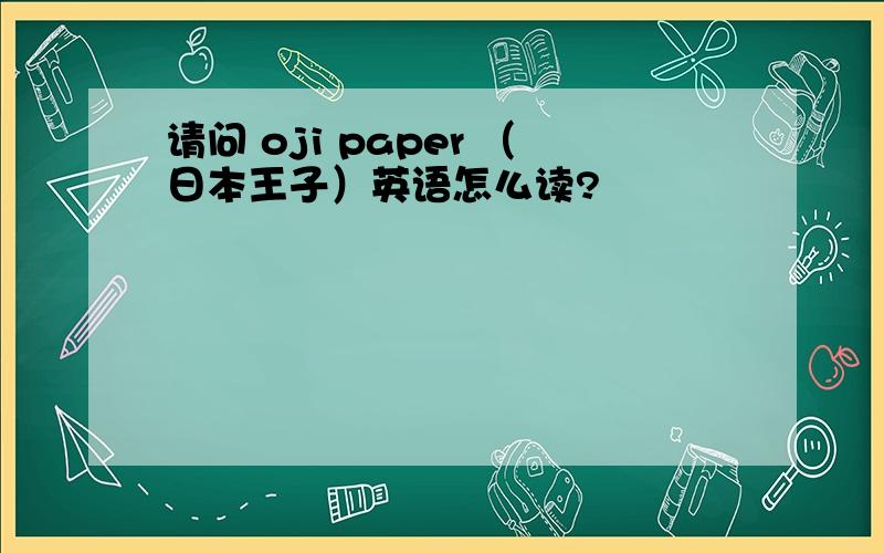 请问 oji paper （日本王子）英语怎么读?