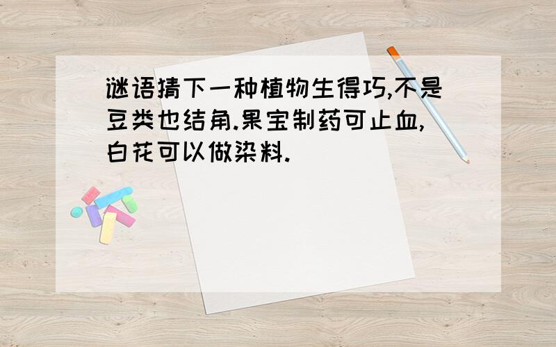 谜语猜下一种植物生得巧,不是豆类也结角.果宝制药可止血,白花可以做染料.