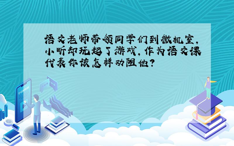 语文老师带领同学们到微机室,小昕却玩起了游戏,作为语文课代表你该怎样劝阻他?