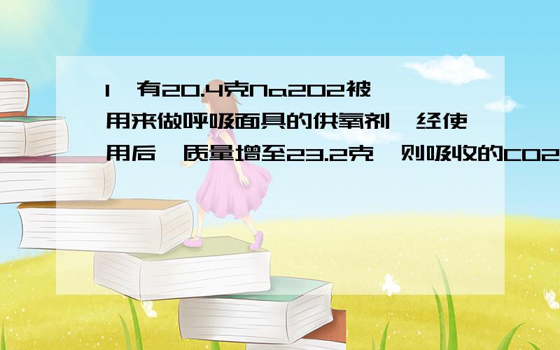 1,有20.4克Na2O2被用来做呼吸面具的供氧剂,经使用后,质量增至23.2克,则吸收的CO2的物质的量为多少?