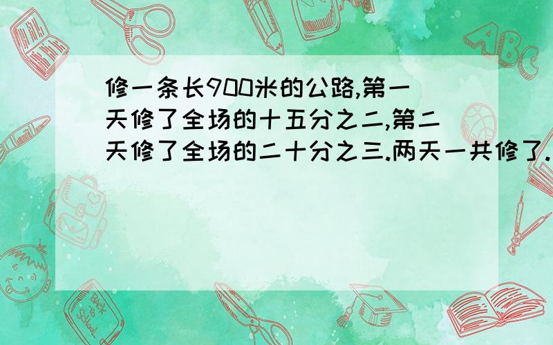 修一条长900米的公路,第一天修了全场的十五分之二,第二天修了全场的二十分之三.两天一共修了.