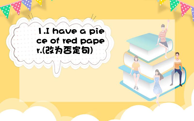 1.I have a piece of red paper.(改为否定句)