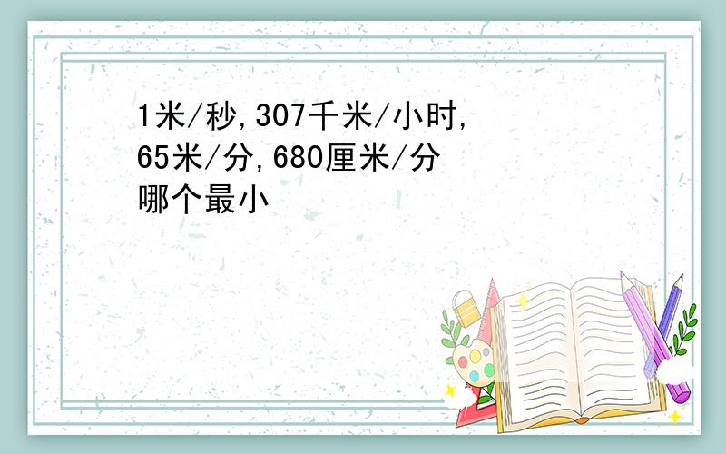 1米/秒,307千米/小时,65米/分,680厘米/分 哪个最小