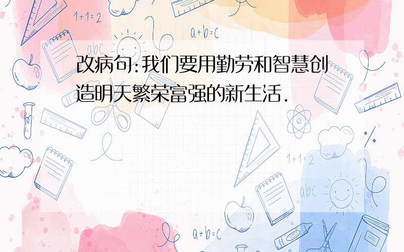 改病句:我们要用勤劳和智慧创造明天繁荣富强的新生活.