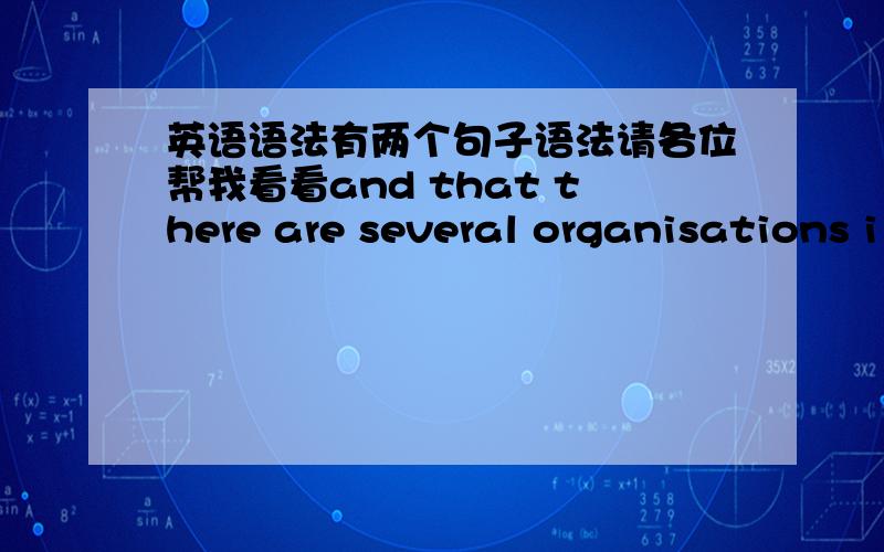 英语语法有两个句子语法请各位帮我看看and that there are several organisations i