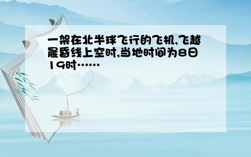 一架在北半球飞行的飞机,飞越晨昏线上空时,当地时间为8日19时……