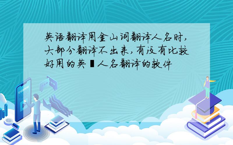 英语翻译用金山词翻译人名时,大部分翻译不出来,有没有比较好用的英浯人名翻译的软件