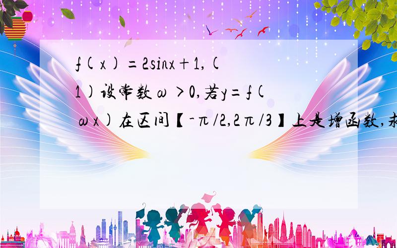 f(x)=2sinx+1,(1)设常数ω>0,若y=f(ωx)在区间【-π/2,2π/3】上是增函数,求ω的取值范围