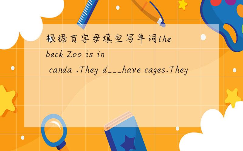 根据首字母填空写单词the beck Zoo is in canda .They d___have cages.They