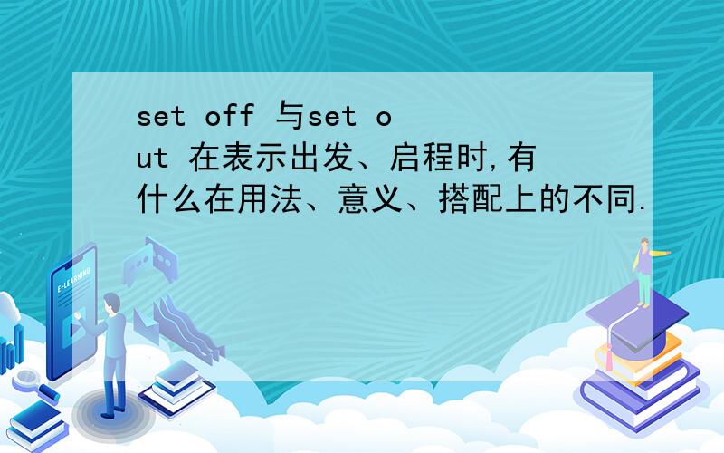 set off 与set out 在表示出发、启程时,有什么在用法、意义、搭配上的不同.