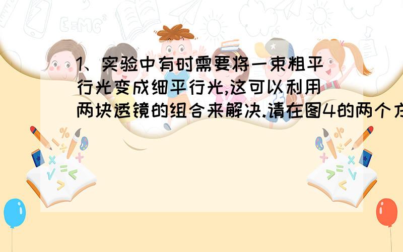 1、实验中有时需要将一束粗平行光变成细平行光,这可以利用两块透镜的组合来解决.请在图4的两个方框中各