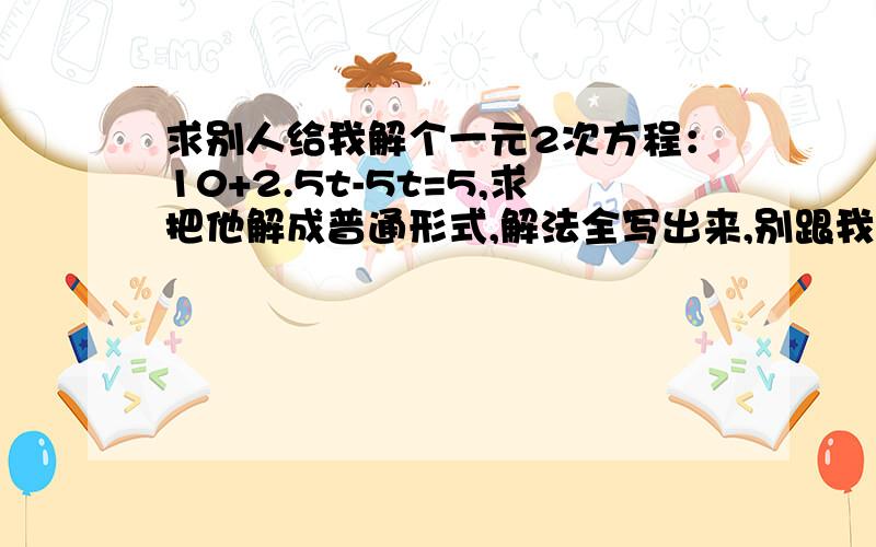 求别人给我解个一元2次方程：10+2.5t-5t=5,求把他解成普通形式,解法全写出来,别跟我直接说答案