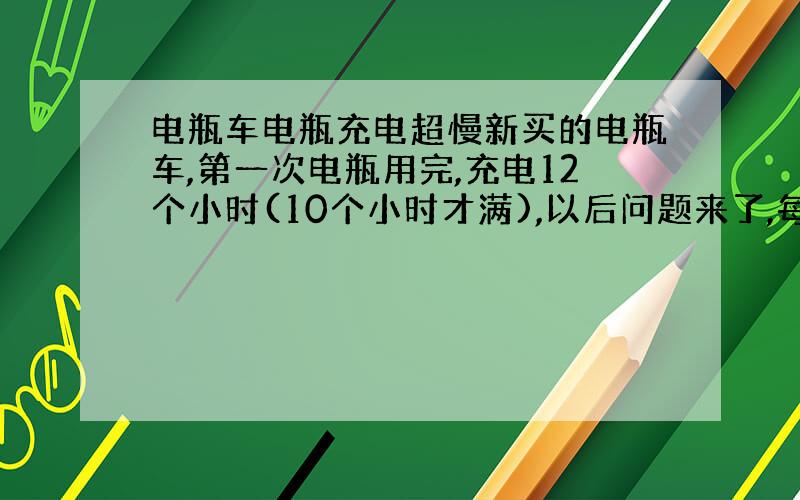 电瓶车电瓶充电超慢新买的电瓶车,第一次电瓶用完,充电12个小时(10个小时才满),以后问题来了,每次充电太慢了,充一次电