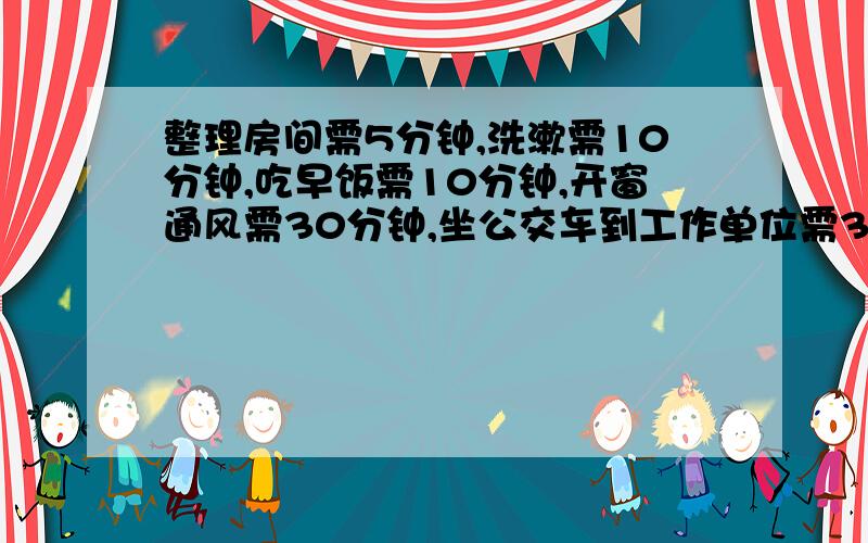 整理房间需5分钟,洗漱需10分钟,吃早饭需10分钟,开窗通风需30分钟,坐公交车到工作单位需30分钟.这是刘