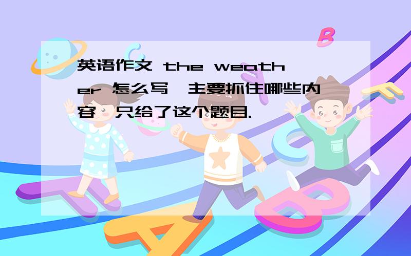 英语作文 the weather 怎么写,主要抓住哪些内容,只给了这个题目.