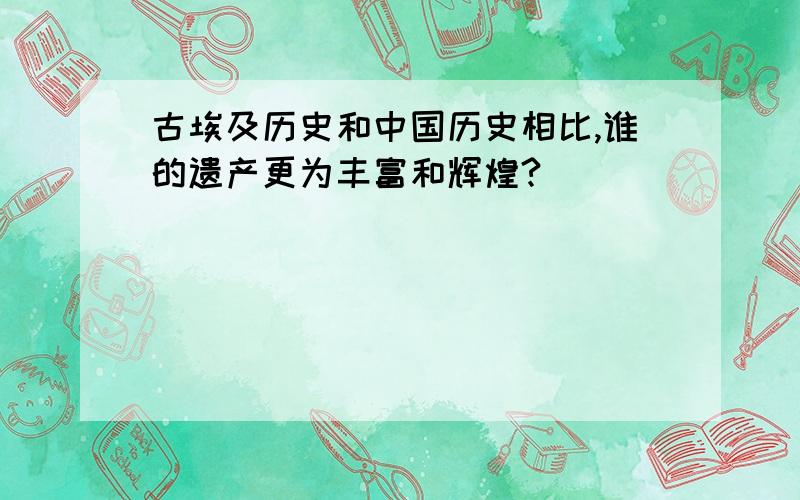 古埃及历史和中国历史相比,谁的遗产更为丰富和辉煌?