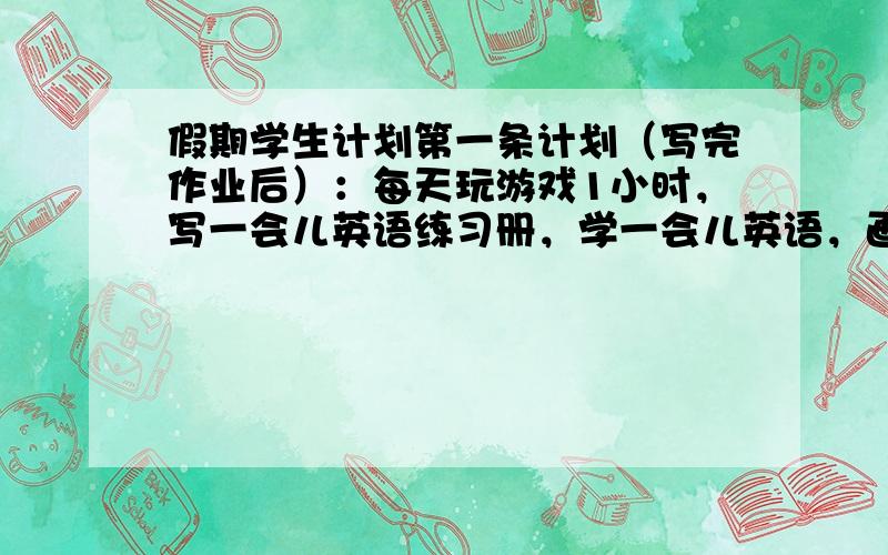 假期学生计划第一条计划（写完作业后）：每天玩游戏1小时，写一会儿英语练习册，学一会儿英语，画一会儿画。第二条计划（要写作