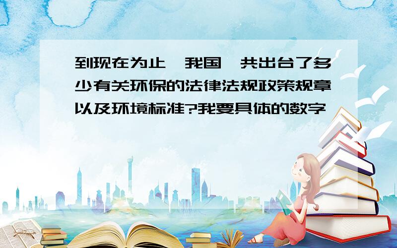 到现在为止,我国一共出台了多少有关环保的法律法规政策规章以及环境标准?我要具体的数字