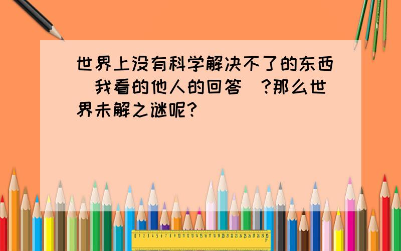 世界上没有科学解决不了的东西(我看的他人的回答)?那么世界未解之谜呢?