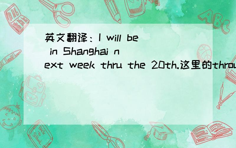 英文翻译：I will be in Shanghai next week thru the 20th.这里的throug