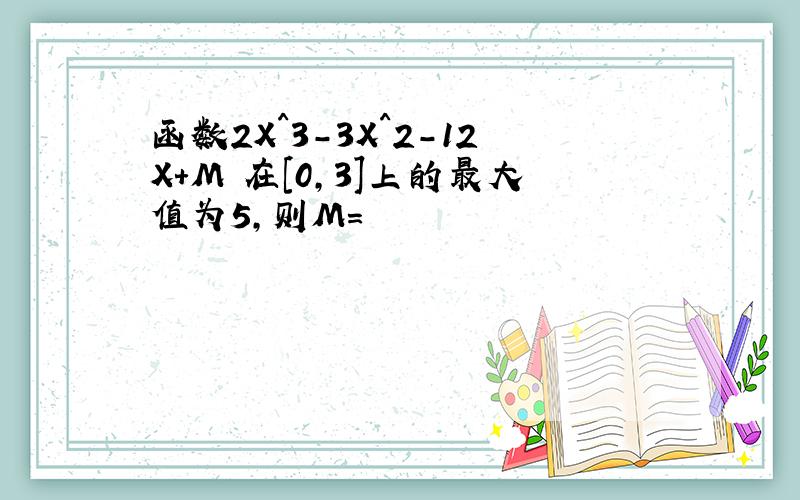 函数2X^3-3X^2-12X+M 在[0,3]上的最大值为5,则M=