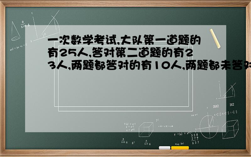 一次数学考试,大队第一道题的有25人,答对第二道题的有23人,两题都答对的有10人,两题都未答对的有2人,全班共多少人