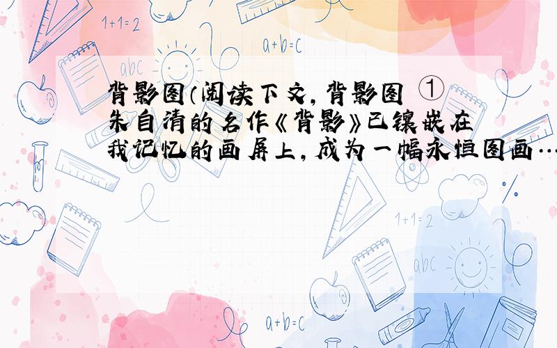 背影图（阅读下文,背影图 ①朱自清的名作《背影》已镶嵌在我记忆的画屏上,成为一幅永恒图画…… ②而我的眼前,我的心中,也