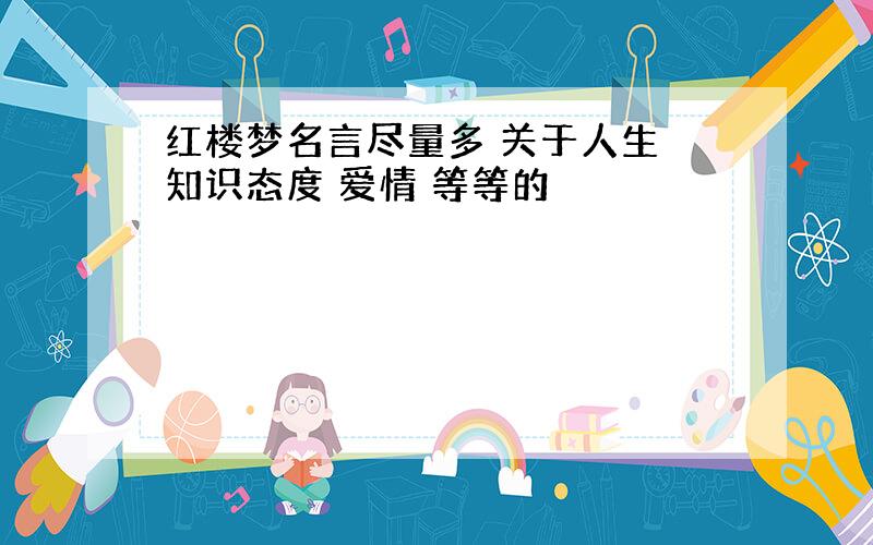 红楼梦名言尽量多 关于人生 知识态度 爱情 等等的