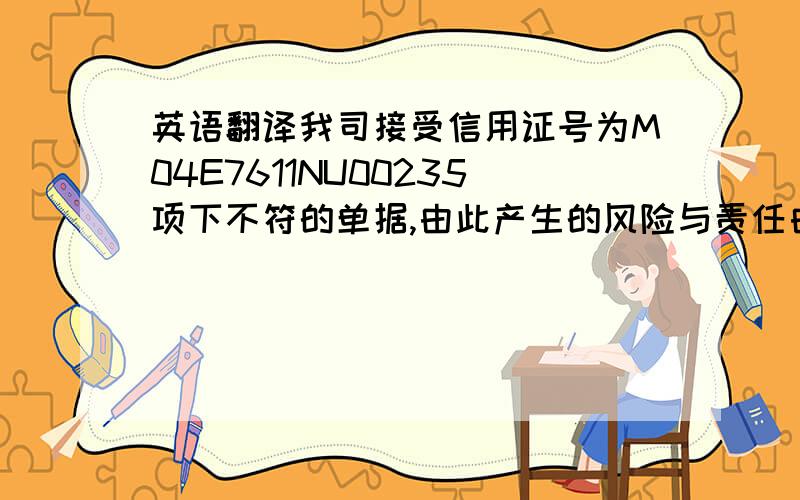 英语翻译我司接受信用证号为M04E7611NU00235项下不符的单据,由此产生的风险与责任由我司承担,与贵司无关!是商