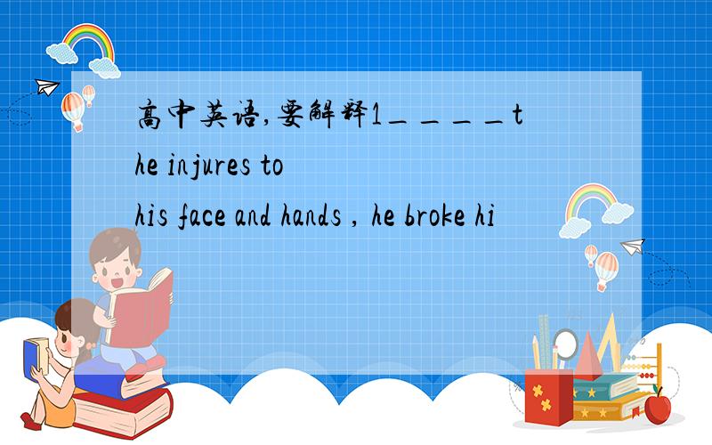 高中英语,要解释1____the injures to his face and hands , he broke hi