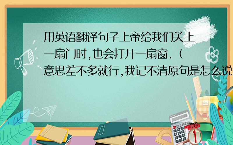 用英语翻译句子上帝给我们关上一扇门时,也会打开一扇窗.（意思差不多就行,我记不清原句是怎么说的了）