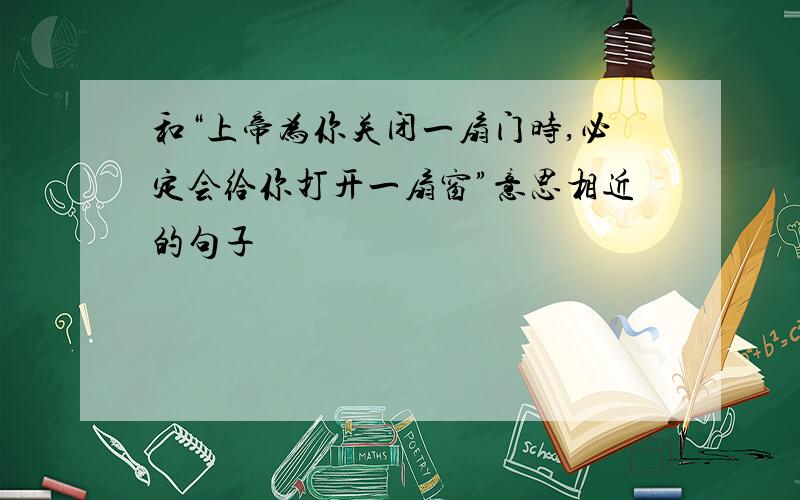 和“上帝为你关闭一扇门时,必定会给你打开一扇窗”意思相近的句子