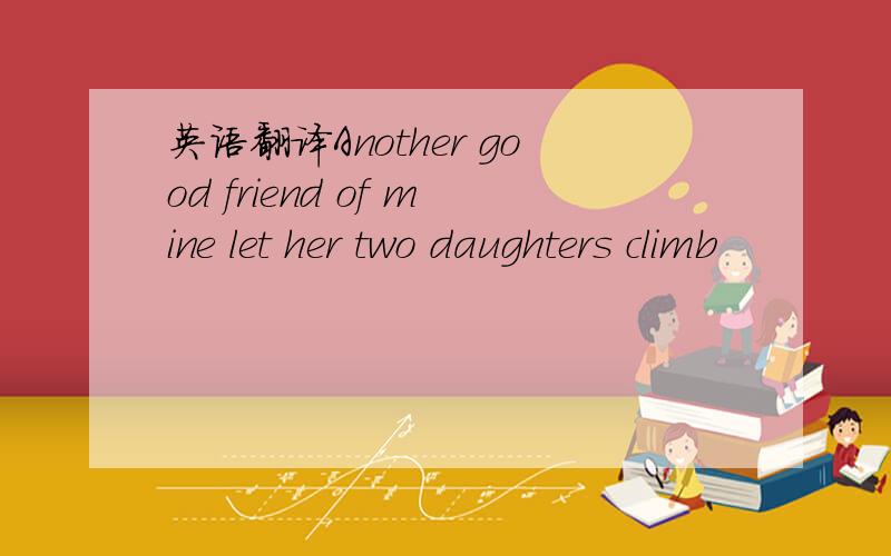 英语翻译Another good friend of mine let her two daughters climb