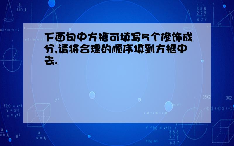 下面句中方框可填写5个修饰成分,请将合理的顺序填到方框中去.