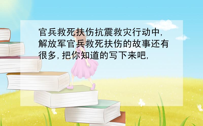 官兵救死扶伤抗震救灾行动中,解放军官兵救死扶伤的故事还有很多,把你知道的写下来吧,