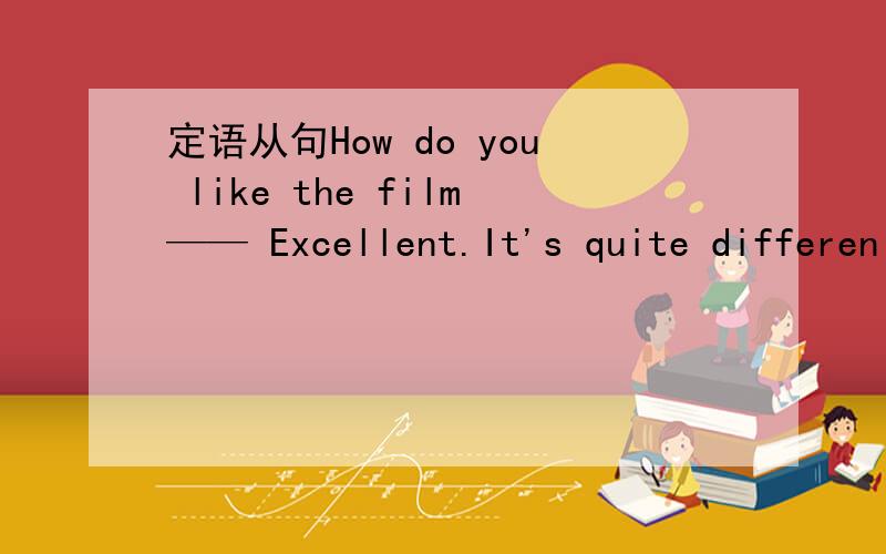 定语从句How do you like the film—— Excellent.It's quite differen