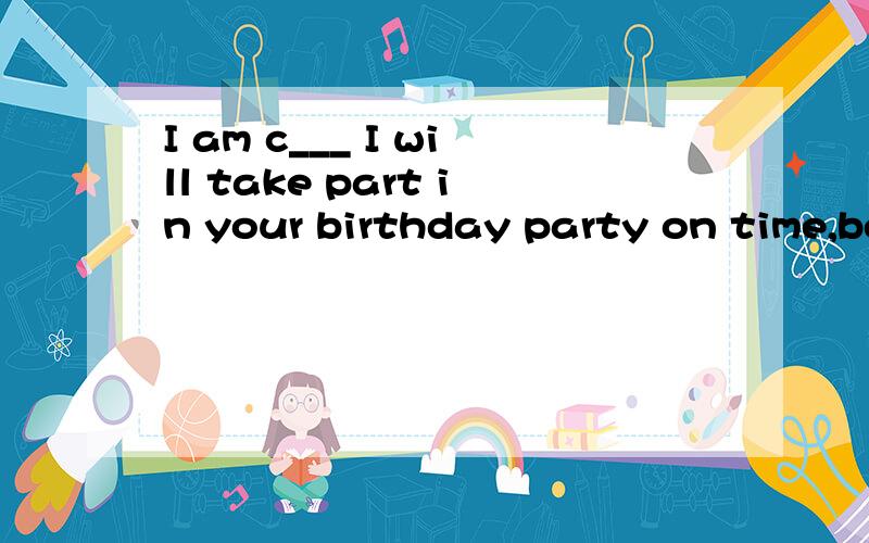 I am c___ I will take part in your birthday party on time,be