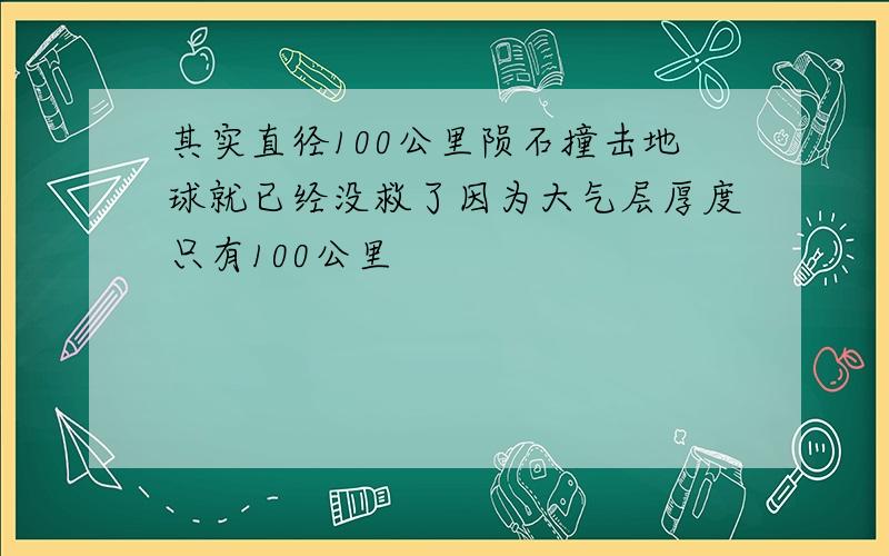 其实直径100公里陨石撞击地球就已经没救了因为大气层厚度只有100公里