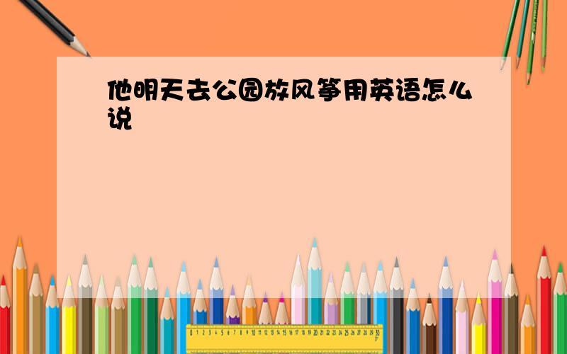 他明天去公园放风筝用英语怎么说